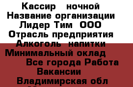 Кассир   ночной › Название организации ­ Лидер Тим, ООО › Отрасль предприятия ­ Алкоголь, напитки › Минимальный оклад ­ 36 000 - Все города Работа » Вакансии   . Владимирская обл.,Муромский р-н